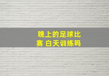 晚上的足球比赛 白天训练吗